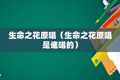 生命之花原唱（生命之花原唱是谁唱的）