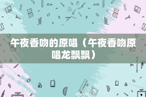 午夜香吻的原唱（午夜香吻原唱龙飘飘）
