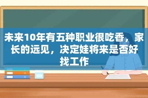 未来10年有五种职业很吃香，家长的远见，决定娃将来是否好找工作