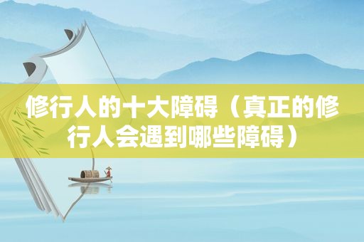 修行人的十大障碍（真正的修行人会遇到哪些障碍）