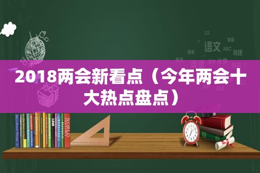 2018两会新看点（今年两会十大热点盘点）