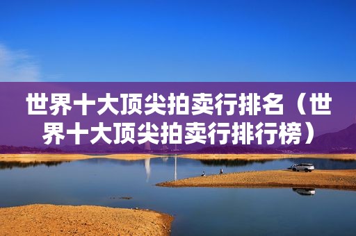 世界十大顶尖拍卖行排名（世界十大顶尖拍卖行排行榜）