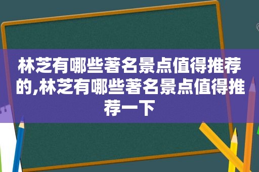 林芝有哪些著名景点值得推荐的,林芝有哪些著名景点值得推荐一下