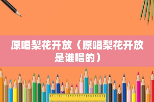 原唱梨花开放（原唱梨花开放是谁唱的）