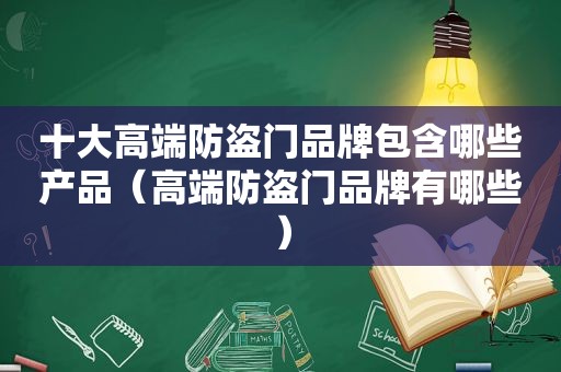 十大高端防盗门品牌包含哪些产品（高端防盗门品牌有哪些）