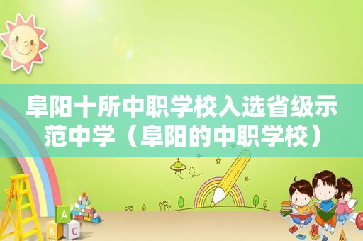 阜阳十所中职学校入选省级示范中学（阜阳的中职学校）