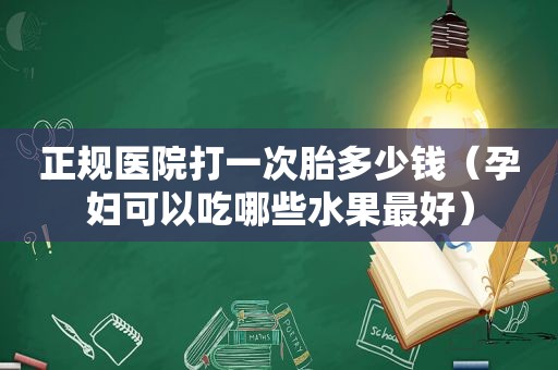 正规医院打一次胎多少钱（孕妇可以吃哪些水果最好）
