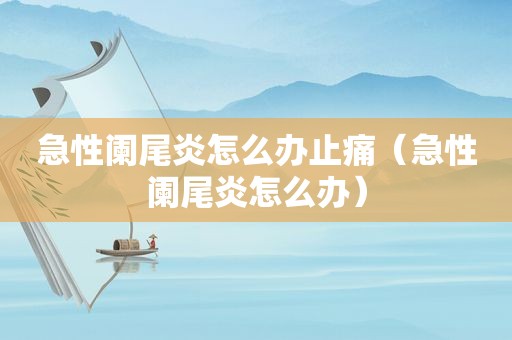 急性阑尾炎怎么办止痛（急性阑尾炎怎么办）