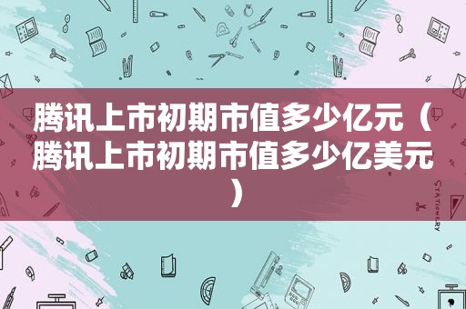 腾讯上市初期市值多少亿元（腾讯上市初期市值多少亿美元）