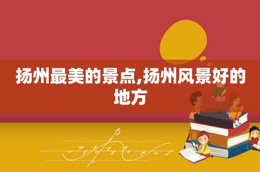 扬州最美的景点,扬州风景好的地方