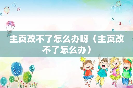 主页改不了怎么办呀（主页改不了怎么办）