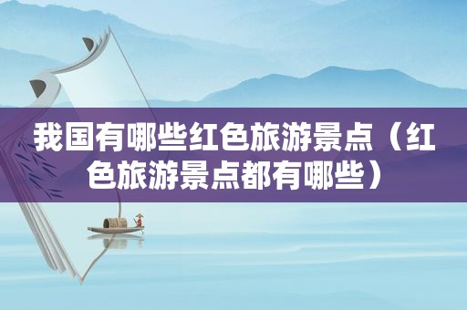 我国有哪些红色旅游景点（红色旅游景点都有哪些）