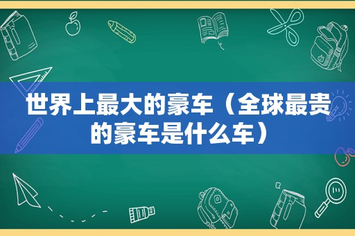 世界上最大的豪车（全球最贵的豪车是什么车）
