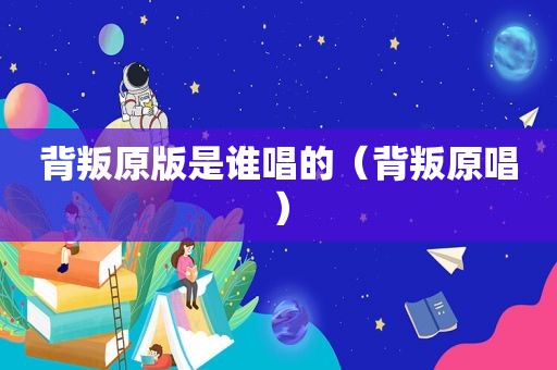背叛原版是谁唱的（背叛原唱）