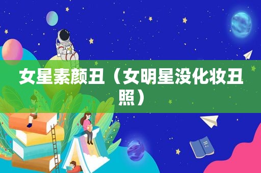 女星素颜丑（女明星没化妆丑照）