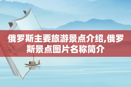 俄罗斯主要旅游景点介绍,俄罗斯景点图片名称简介