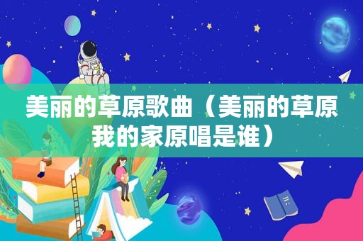 美丽的草原歌曲（美丽的草原我的家原唱是谁）