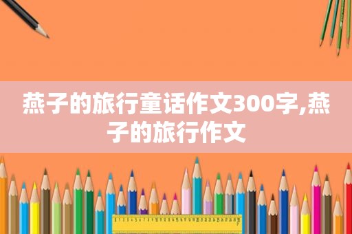 燕子的旅行童话作文300字,燕子的旅行作文