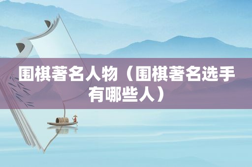 围棋著名人物（围棋著名选手有哪些人）