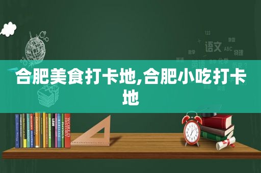 合肥美食打卡地,合肥小吃打卡地