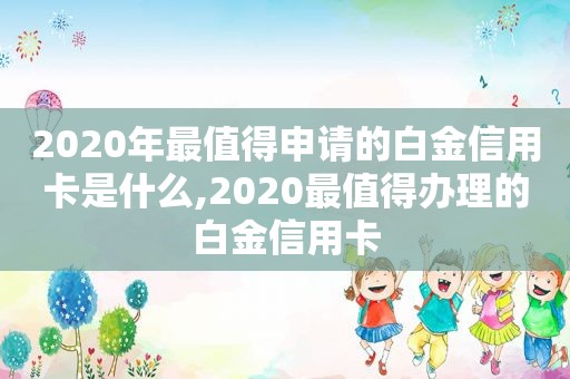2020年最值得申请的白金信用卡是什么,2020最值得办理的白金信用卡