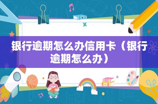 银行逾期怎么办信用卡（银行逾期怎么办）