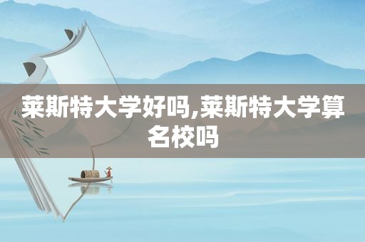 莱斯特大学好吗,莱斯特大学算名校吗