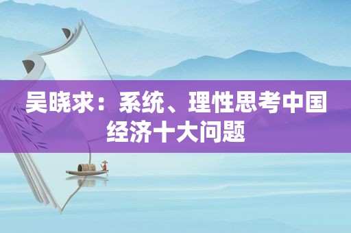 吴晓求：系统、理性思考中国经济十大问题