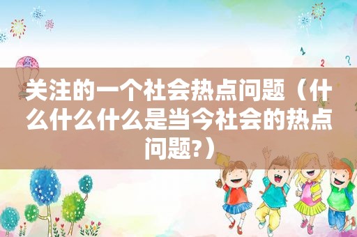 关注的一个社会热点问题（什么什么什么是当今社会的热点问题?）