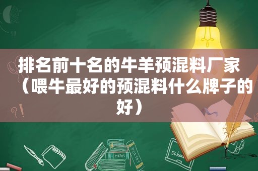 排名前十名的牛羊预混料厂家（喂牛最好的预混料什么牌子的好）