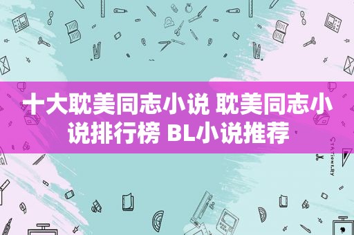 十大 *** 同志小说  *** 同志小说排行榜 BL小说推荐