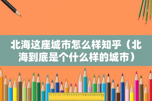 北海这座城市怎么样知乎（北海到底是个什么样的城市）