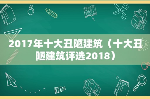 2017年十大丑陋建筑（十大丑陋建筑评选2018）