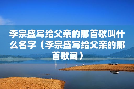 李宗盛写给父亲的那首歌叫什么名字（李宗盛写给父亲的那首歌词）