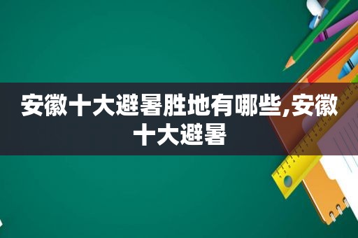 安徽十大避暑胜地有哪些,安徽十大避暑