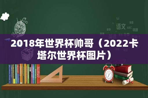 2018年世界杯帅哥（2022卡塔尔世界杯图片）