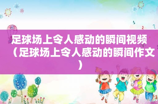 足球场上令人感动的瞬间视频（足球场上令人感动的瞬间作文）