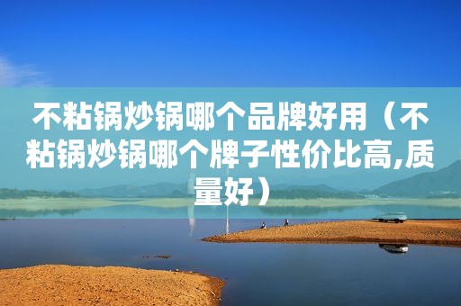 不粘锅炒锅哪个品牌好用（不粘锅炒锅哪个牌子性价比高,质量好）
