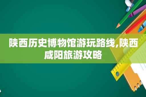 陕西历史博物馆游玩路线,陕西咸阳旅游攻略