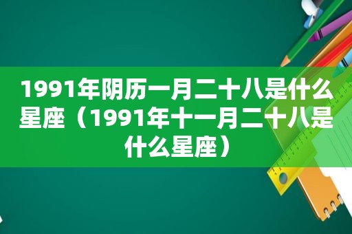 1991年阴历一月二十八是什么星座（1991年十一月二十八是什么星座）
