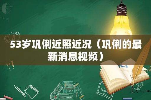 53岁巩俐近照近况（巩俐的最新消息视频）