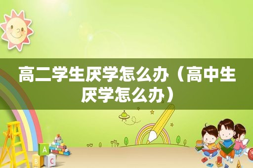 高二学生厌学怎么办（高中生厌学怎么办）