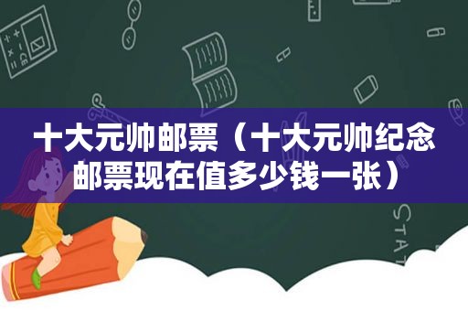 十大元帅邮票（十大元帅纪念邮票现在值多少钱一张）