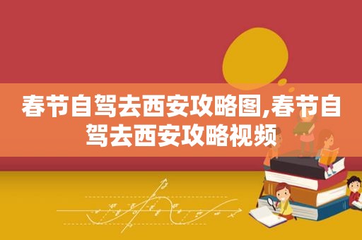 春节自驾去西安攻略图,春节自驾去西安攻略视频