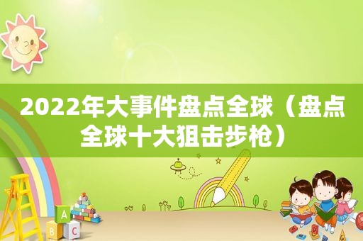 2022年大事件盘点全球（盘点全球十大狙击步枪）
