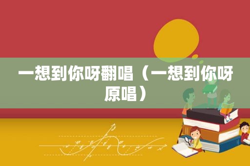 一想到你呀翻唱（一想到你呀原唱）