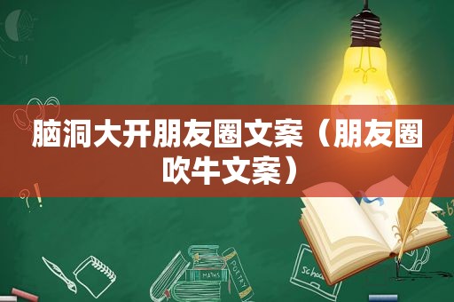 脑洞大开朋友圈文案（朋友圈吹牛文案）