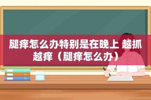 腿痒怎么办特别是在晚上 越抓越痒（腿痒怎么办）