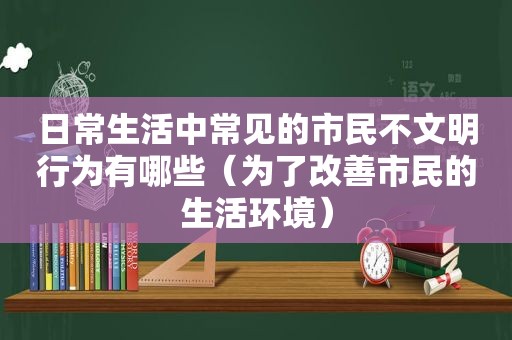 日常生活中常见的市民不文明行为有哪些（为了改善市民的生活环境）