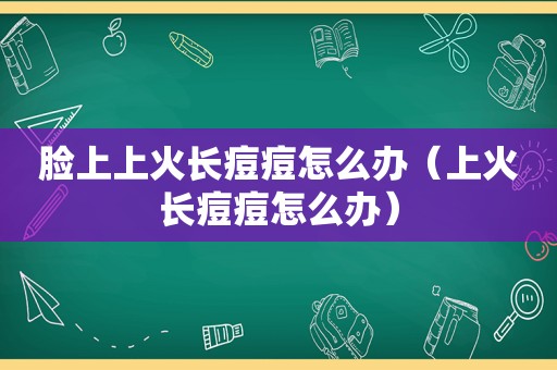 脸上上火长痘痘怎么办（上火长痘痘怎么办）